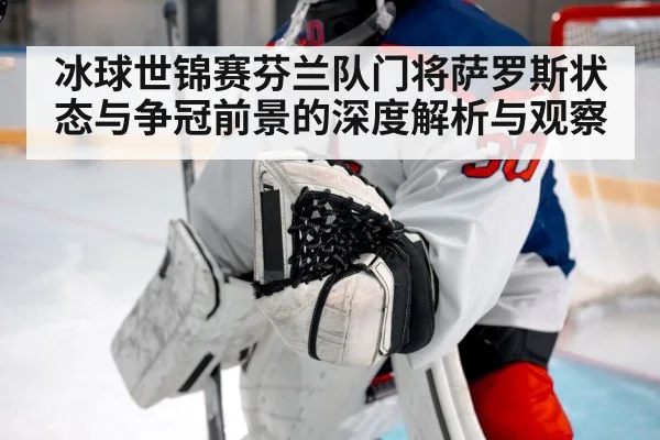 冰球世锦赛芬兰队门将萨罗斯状态与争冠前景的深度解析与观察