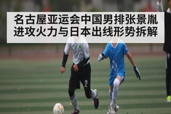名古屋亚运会中国男排张景胤进攻火力与日本出线形势拆解