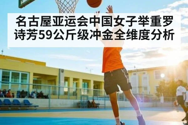 名古屋亚运会中国女子举重罗诗芳59公斤级冲金全维度分析