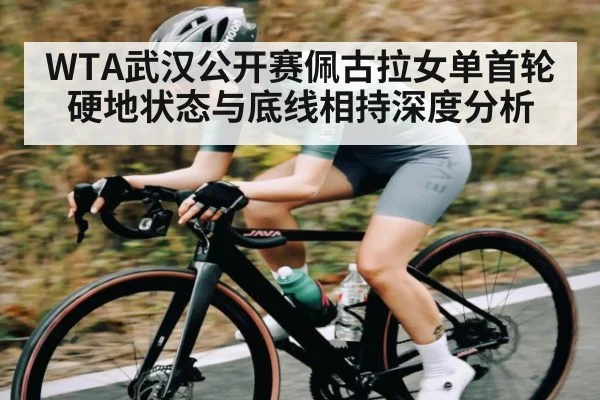 WTA武汉公开赛佩古拉女单首轮硬地状态与底线相持深度分析