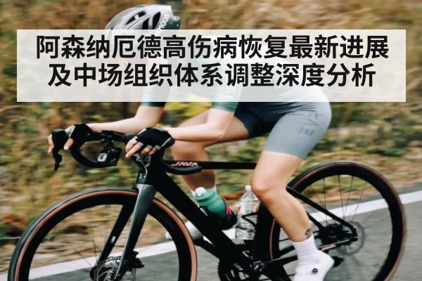 阿森纳厄德高伤病恢复最新进展及中场组织体系调整深度分析