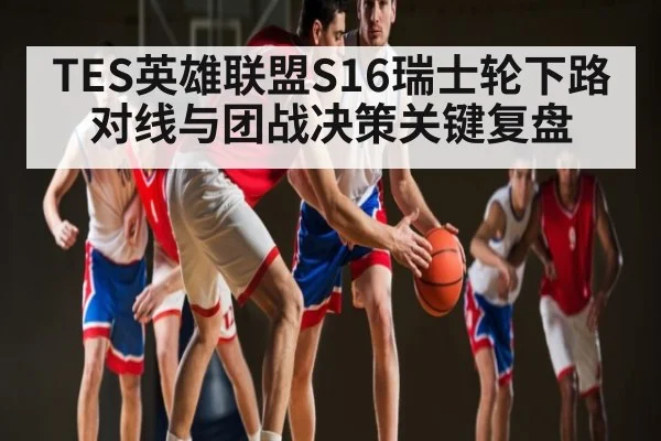 TES英雄联盟S16瑞士轮下路对线与团战决策关键复盘
