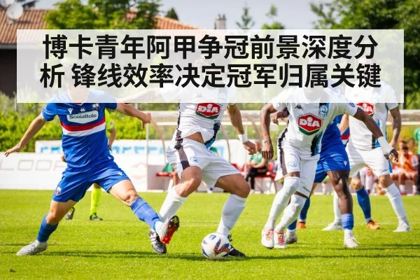 博卡青年阿甲争冠前景深度分析 锋线效率决定冠军归属关键