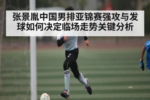 张景胤中国男排亚锦赛强攻与发球如何决定临场走势关键分析